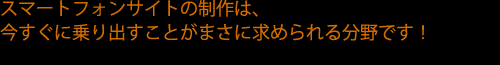 スマートフォンサイトの制作は、今すぐに乗り出すことがまさに求められる分野です!