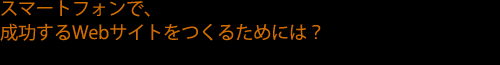 スマートフォンで、成功するWebサイトをつくるためには?