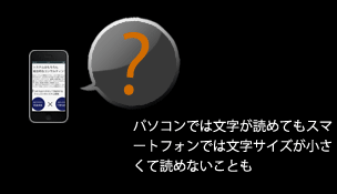 パソコンでは文字が読めてもスマートフォンでは文字サイズが小さくて読めないことも
